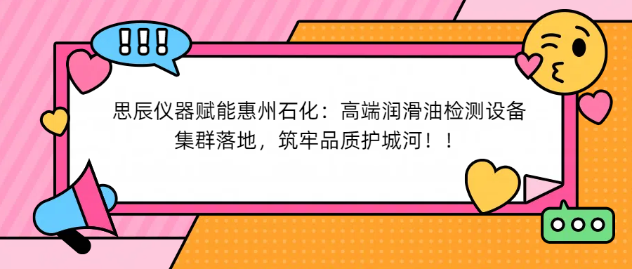 思辰儀器賦能惠州石化：高端潤滑油檢測設(shè)備集群落地，筑牢品質(zhì)護(hù)城河！